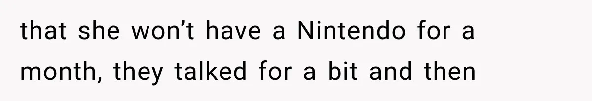 that she won’t have a Nintendo for a month, they talked for a bit and then