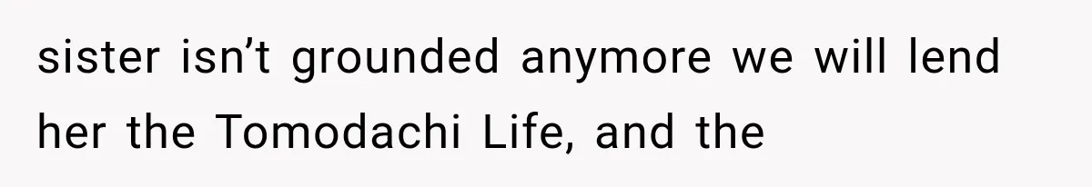 sister isn’t grounded anymore we will lend her the Tomodachi Life, and the