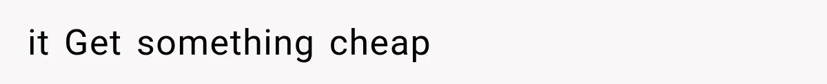 it Get something cheap