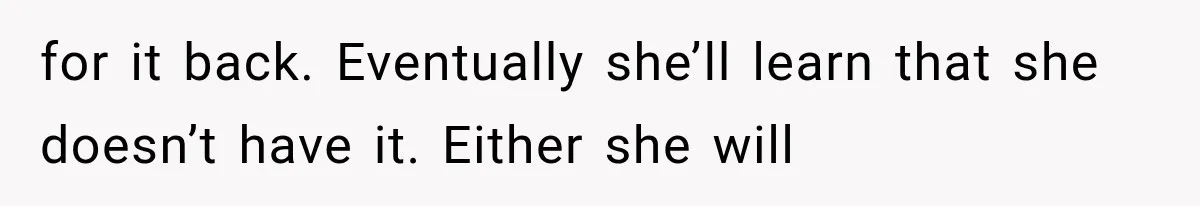 for it back. Eventually she’ll learn that she doesn’t have it. Either she will