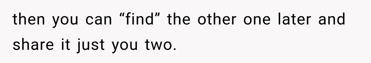 then you can “find” the other one later and share it just you two.
