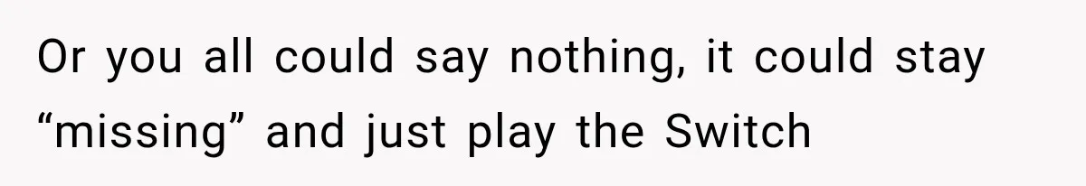 Or you all could say nothing, it could stay “missing” and just play the Switch