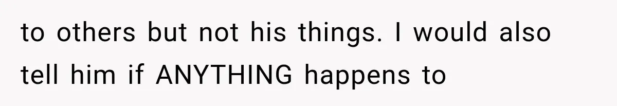 to others but not his things. I would also tell him if ANYTHING happens to