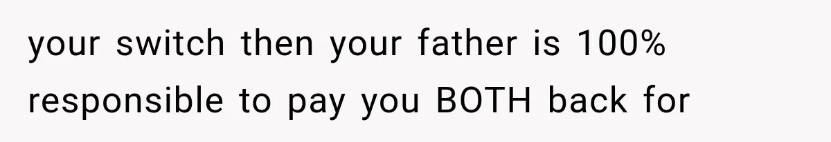 your switch then your father is 100% responsible to pay you BOTH back for
