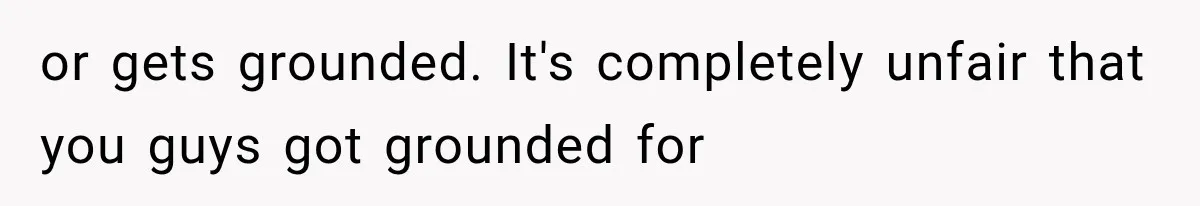 or gets grounded. It's completely unfair that you guys got grounded for