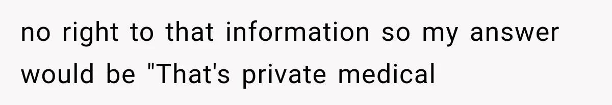 Employee Gets Tired of Nosy Sick Forms, So He Makes Accounting Regret Asking Questions no right to that information so my answer would be "That's private medical
