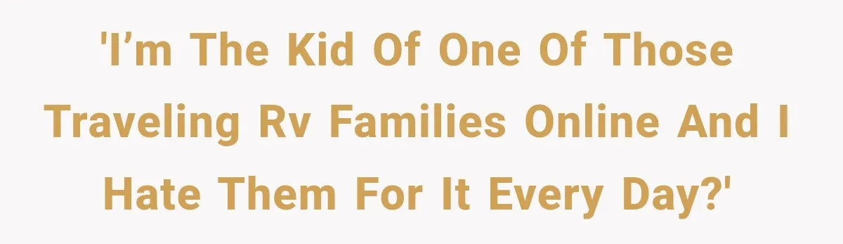 'I’m the kid of one of those traveling rv families online and I hate them for it every day?'