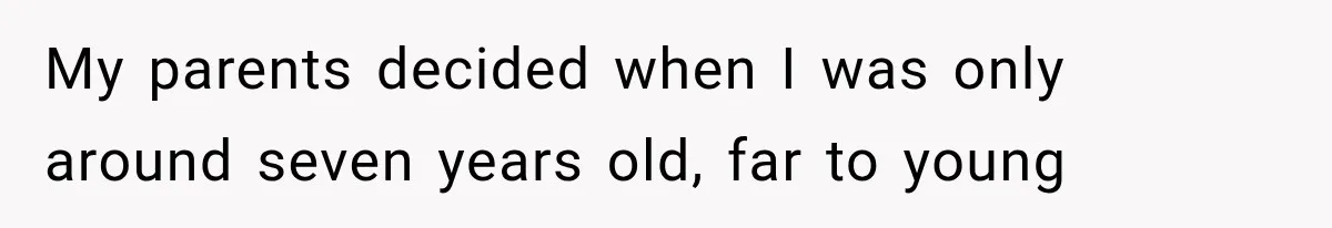 My parents decided when I was only around seven years old, far to young