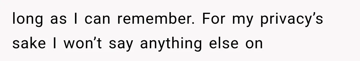 long as I can remember. For my privacy’s sake I won’t say anything else on
