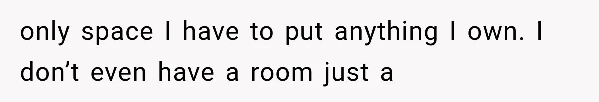 only space I have to put anything I own. I don’t even have a room just a