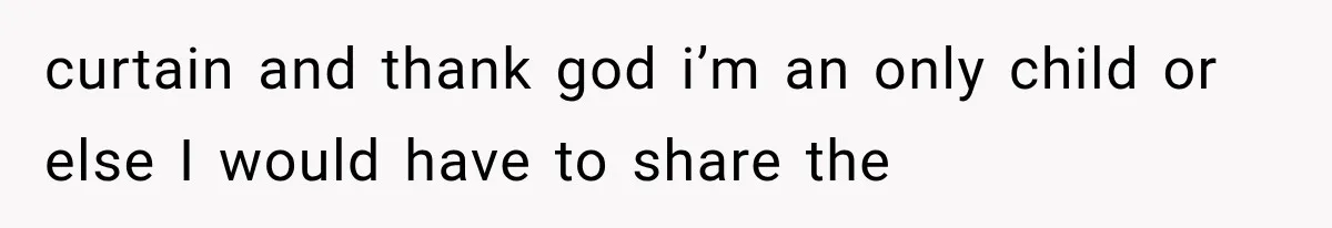 curtain and thank god i’m an only child or else I would have to share the