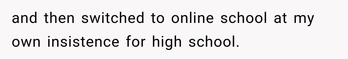 and then switched to online school at my own insistence for high school.