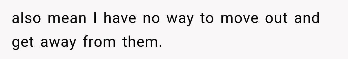 also mean I have no way to move out and get away from them.