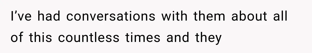 I’ve had conversations with them about all of this countless times and they