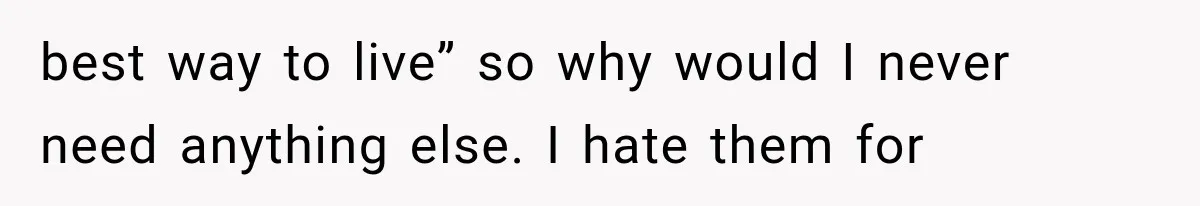 best way to live” so why would I never need anything else. I hate them for