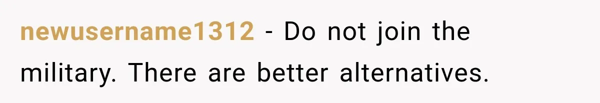 newusername1312 − Do not join the military. There are better alternatives.