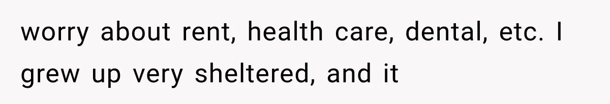 worry about rent, health care, dental, etc. I grew up very sheltered, and it