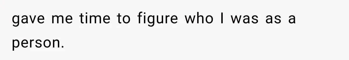 gave me time to figure who I was as a person.
