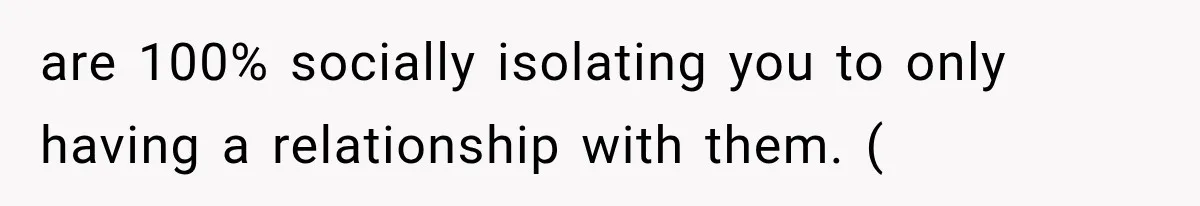 are 100% socially isolating you to only having a relationship with them. (
