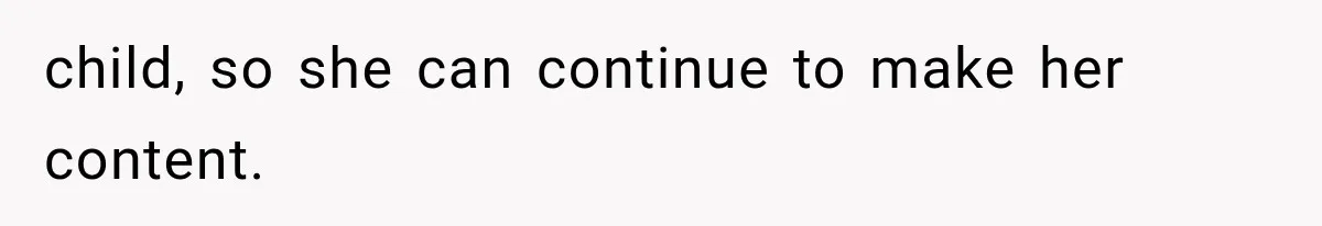 child, so she can continue to make her content.