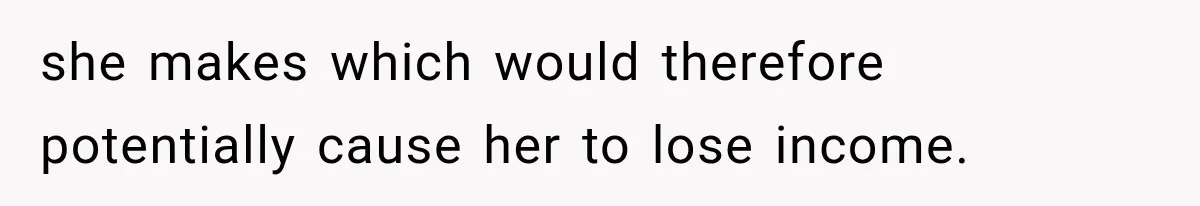 she makes which would therefore potentially cause her to lose income.