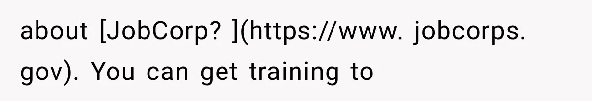 about [JobCorp? ](https://www. jobcorps. gov). You can get training to
