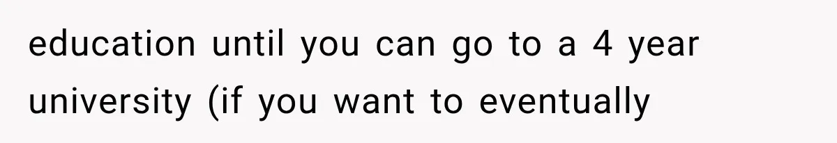 education until you can go to a 4 year university (if you want to eventually