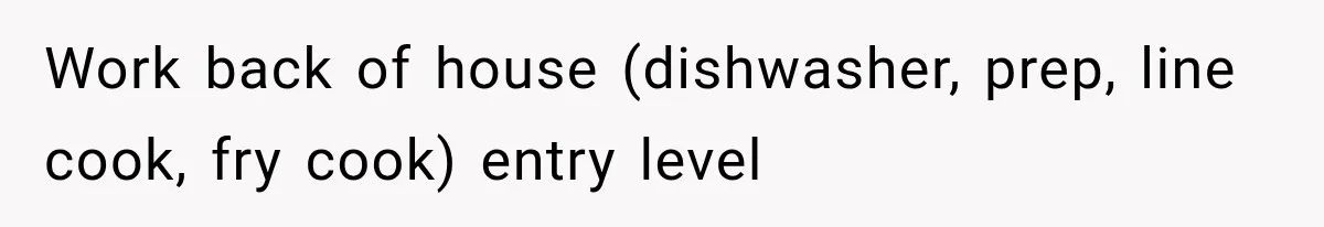 Work back of house (dishwasher, prep, line cook, fry cook) entry level