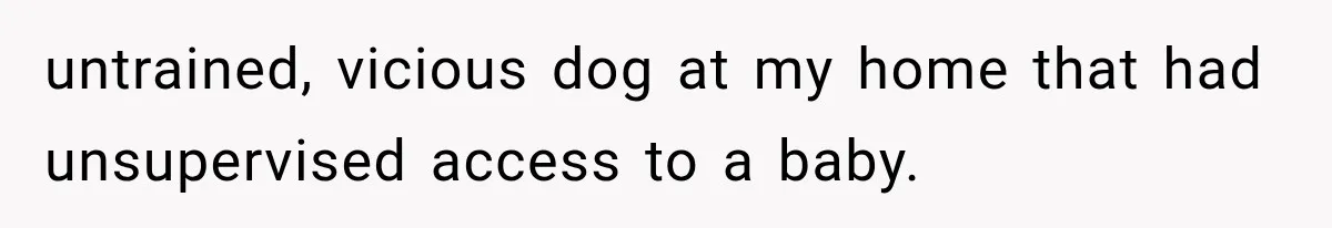 untrained, vicious dog at my home that had unsupervised access to a baby.