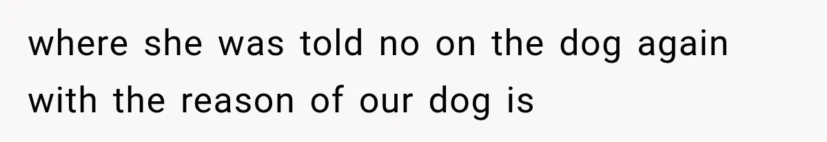 where she was told no on the dog again with the reason of our dog is