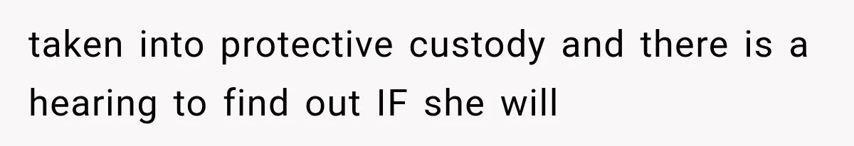 taken into protective custody and there is a hearing to find out IF she will