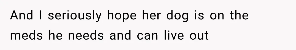 And I seriously hope her dog is on the meds he needs and can live out