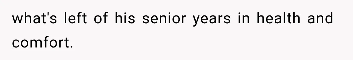 what's left of his senior years in health and comfort.