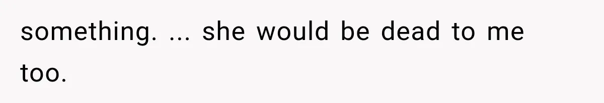 something. ... she would be dead to me too.