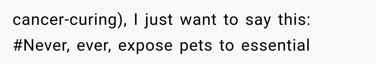 cancer-curing), I just want to say this: #Never, ever, expose pets to essential