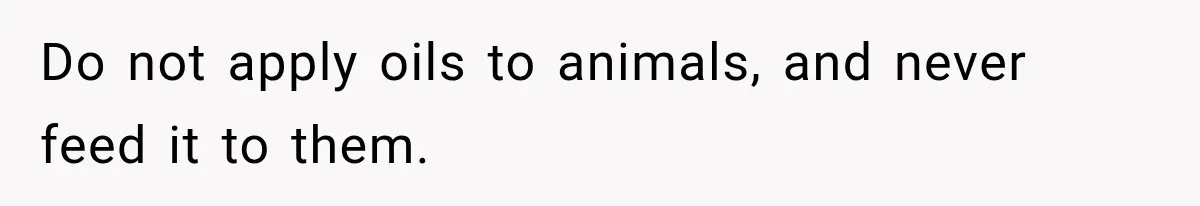Do not apply oils to animals, and never feed it to them.