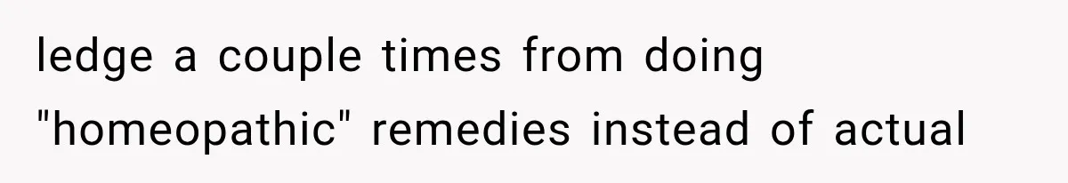 ledge a couple times from doing "homeopathic" remedies instead of actual
