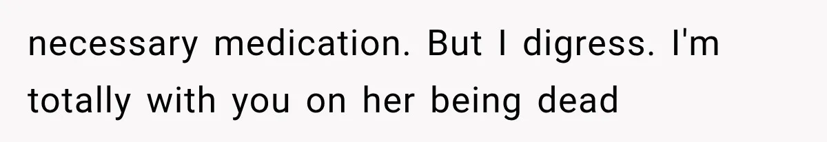 necessary medication. But I digress. I'm totally with you on her being dead
