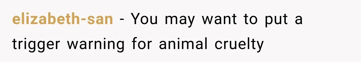 elizabeth-san − You may want to put a trigger warning for animal cruelty