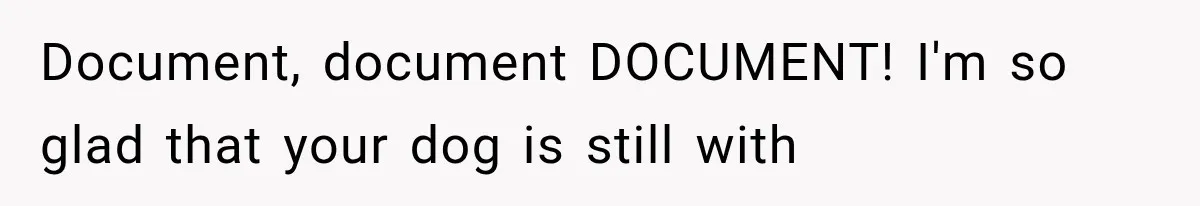 Document, document DOCUMENT! I'm so glad that your dog is still with