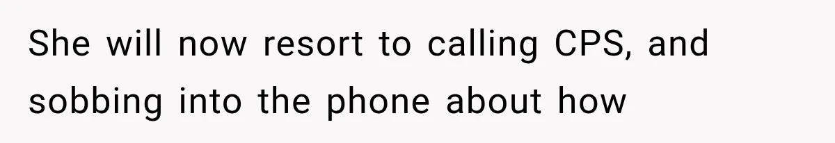 She will now resort to calling CPS, and sobbing into the phone about how