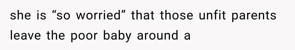she is “so worried” that those unfit parents leave the poor baby around a