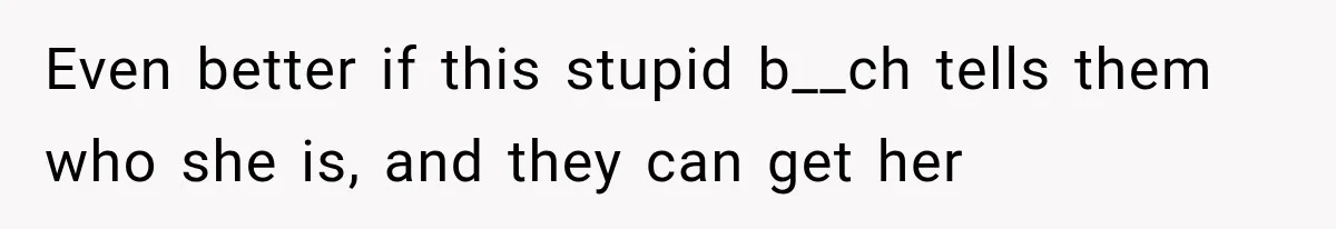 Even better if this stupid b__ch tells them who she is, and they can get her