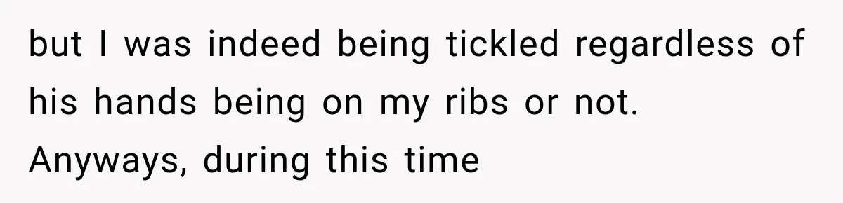 but I was indeed being tickled regardless of his hands being on my ribs or not. Anyways, during this time
