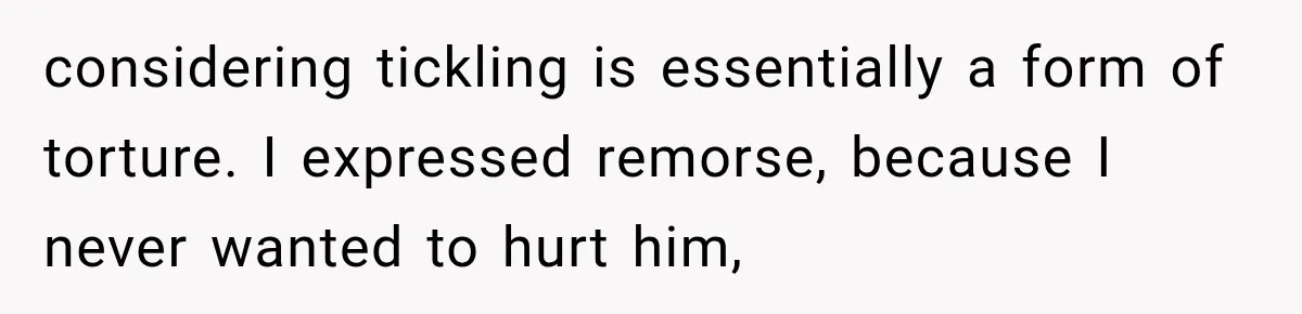 considering tickling is essentially a form of torture. I expressed remorse, because I never wanted to hurt him,