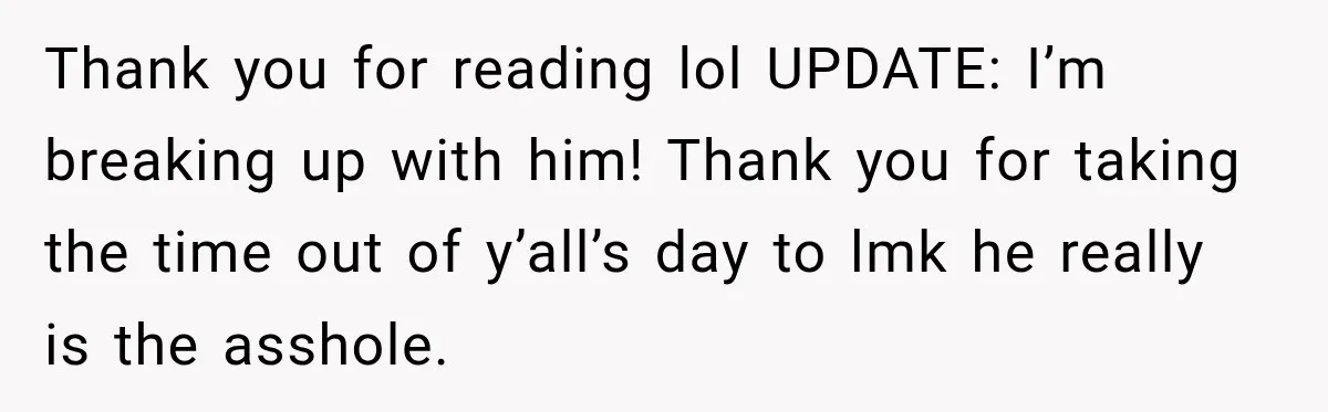 Thank you for reading lol UPDATE: I’m breaking up with him! Thank you for taking the time out of y’all’s day to lmk he really is the asshole.