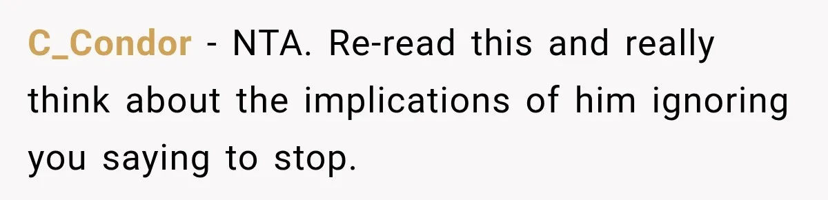 C_Condor − NTA. Re-read this and really think about the implications of him ignoring you saying to stop.