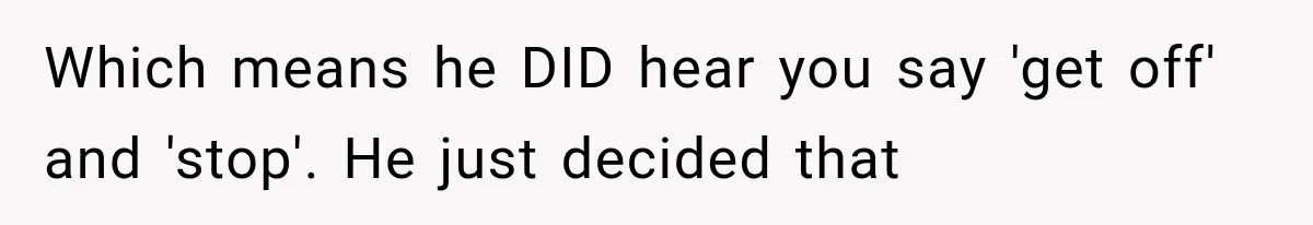 Which means he DID hear you say 'get off' and 'stop'. He just decided that