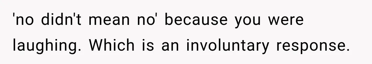 'no didn't mean no' because you were laughing. Which is an involuntary response.