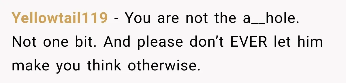 Yellowtail119 − You are not the a__hole. Not one bit. And please don’t EVER let him make you think otherwise.